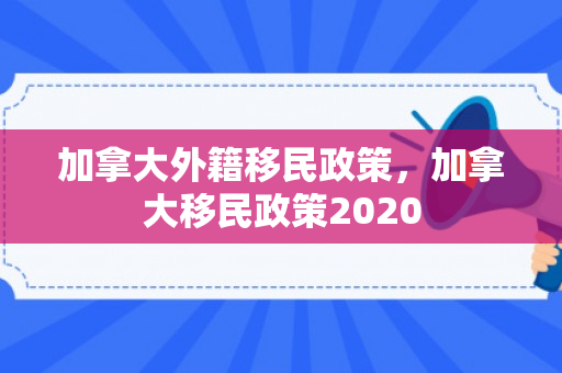 加拿大外籍移民政策，加拿大移民政策2020
