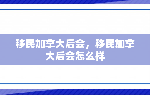 移民加拿大后会，移民加拿大后会怎么样