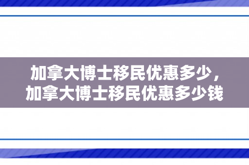 加拿大博士移民优惠多少，加拿大博士移民优惠多少钱