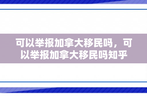 可以举报加拿大移民吗，可以举报加拿大移民吗知乎