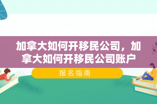 加拿大如何开移民公司，加拿大如何开移民公司账户