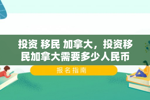 投资 移民 加拿大，投资移民加拿大需要多少人民币