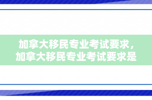 加拿大移民专业考试要求，加拿大移民专业考试要求是什么
