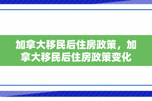 加拿大移民后住房政策，加拿大移民后住房政策变化