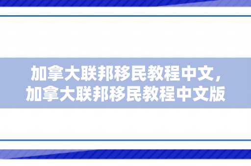 加拿大联邦移民教程中文，加拿大联邦移民教程中文版