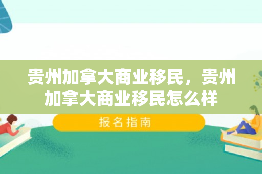 贵州加拿大商业移民，贵州加拿大商业移民怎么样