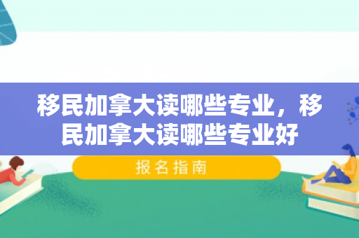 移民加拿大读哪些专业，移民加拿大读哪些专业好