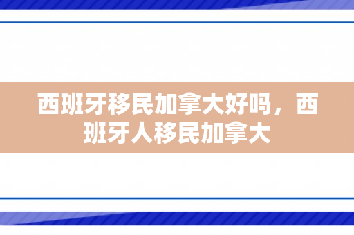 西班牙移民加拿大好吗，西班牙人移民加拿大