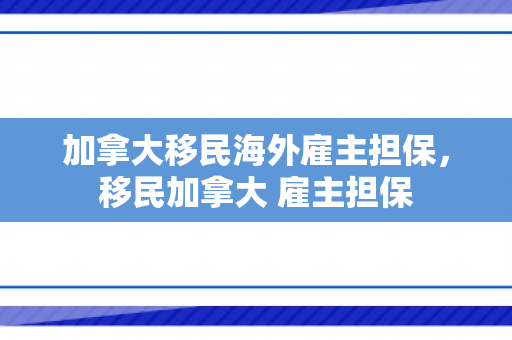 加拿大移民海外雇主担保，移民加拿大 雇主担保