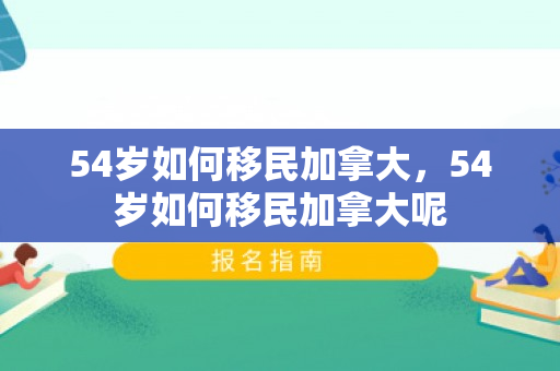 54岁如何移民加拿大，54岁如何移民加拿大呢
