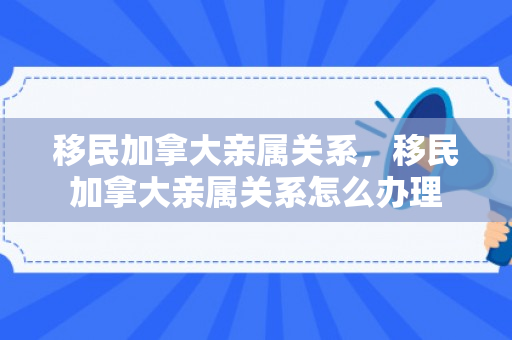 移民加拿大亲属关系，移民加拿大亲属关系怎么办理