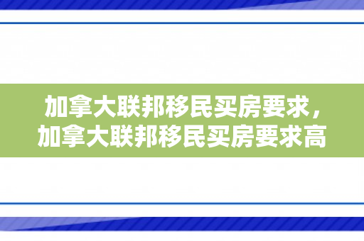 加拿大联邦移民买房要求，加拿大联邦移民买房要求高吗