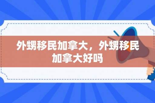 外甥移民加拿大，外甥移民加拿大好吗