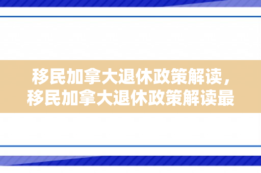 移民加拿大退休政策解读，移民加拿大退休政策解读最新