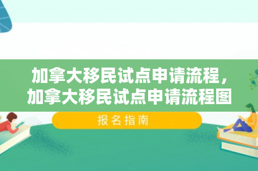 加拿大移民试点申请流程，加拿大移民试点申请流程图