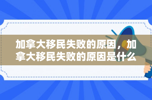 加拿大移民失败的原因，加拿大移民失败的原因是什么