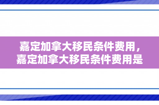 嘉定加拿大移民条件费用，嘉定加拿大移民条件费用是多少