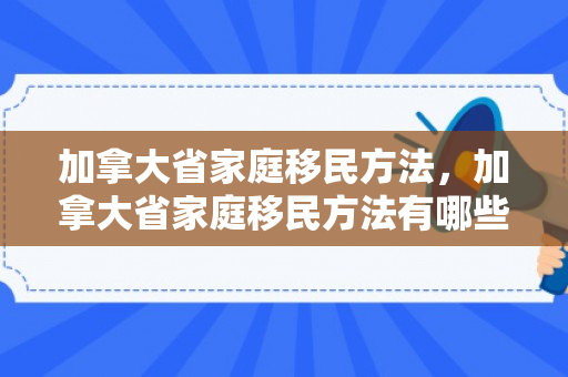 加拿大省家庭移民方法，加拿大省家庭移民方法有哪些