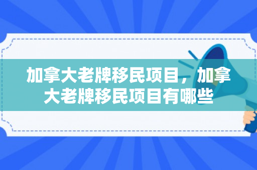 加拿大老牌移民项目，加拿大老牌移民项目有哪些