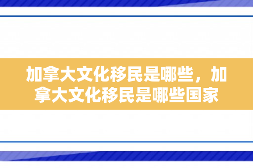 加拿大文化移民是哪些，加拿大文化移民是哪些国家