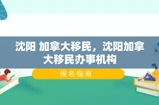 沈阳 加拿大移民，沈阳加拿大移民办事机构