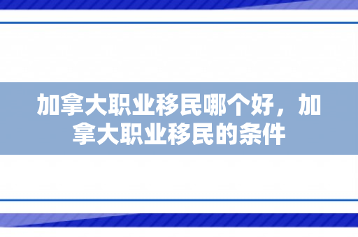 加拿大职业移民哪个好，加拿大职业移民的条件