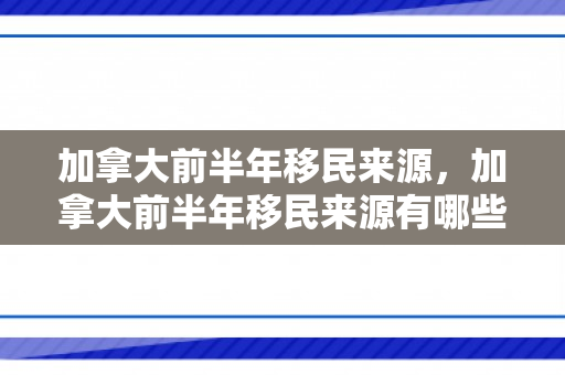 加拿大前半年移民来源，加拿大前半年移民来源有哪些