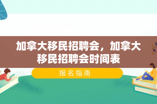 加拿大移民招聘会，加拿大移民招聘会时间表
