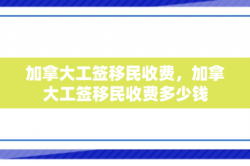 加拿大工签移民收费，加拿大工签移民收费多少钱
