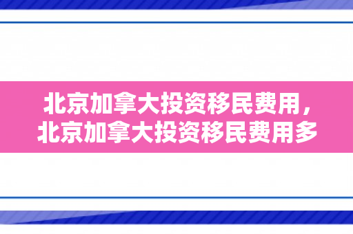北京加拿大投资移民费用，北京加拿大投资移民费用多少