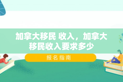 加拿大移民 收入，加拿大移民收入要求多少