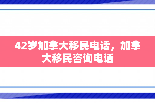 42岁加拿大移民电话，加拿大移民咨询电话