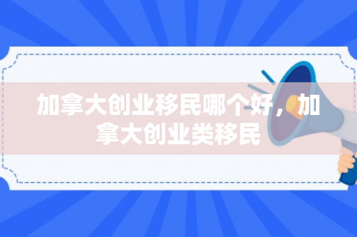 加拿大创业移民哪个好，加拿大创业类移民