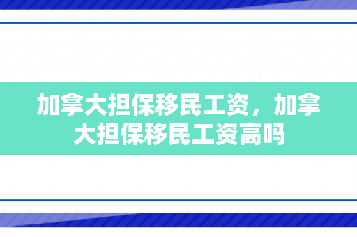 加拿大担保移民工资，加拿大担保移民工资高吗