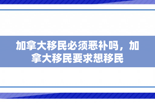 加拿大移民必须恶补吗，加拿大移民要求想移民