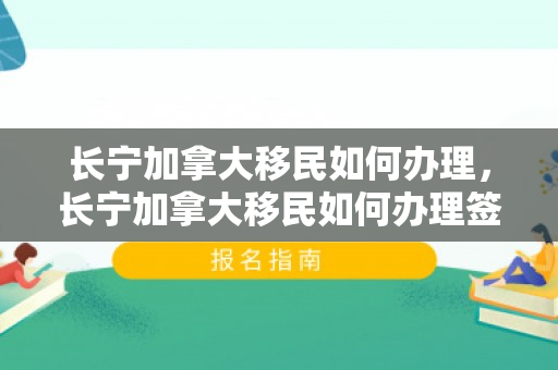 长宁加拿大移民如何办理，长宁加拿大移民如何办理签证