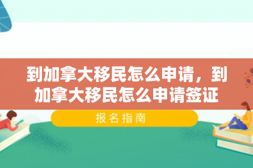 到加拿大移民怎么申请，到加拿大移民怎么申请签证