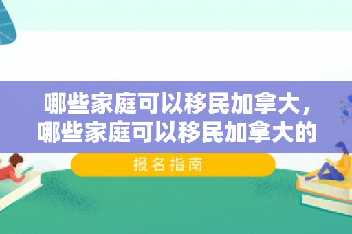 哪些家庭可以移民加拿大，哪些家庭可以移民加拿大的