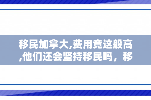 移民加拿大,费用竟这般高,他们还会坚持移民吗，移民加拿大的高昂费用，面对挑战，他们是否仍坚持前行？