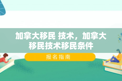 加拿大移民 技术，加拿大移民技术移民条件