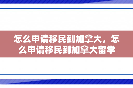 怎么申请移民到加拿大，怎么申请移民到加拿大留学