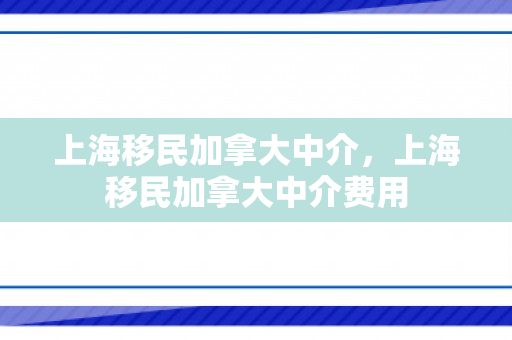 上海移民加拿大中介，上海移民加拿大中介费用