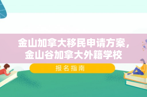金山加拿大移民申请方案，金山谷加拿大外籍学校