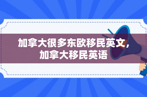加拿大很多东欧移民英文，加拿大移民英语