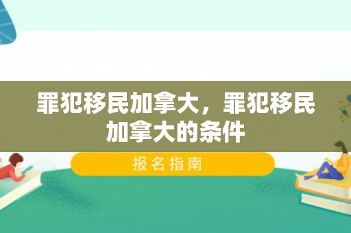 罪犯移民加拿大，罪犯移民加拿大的条件