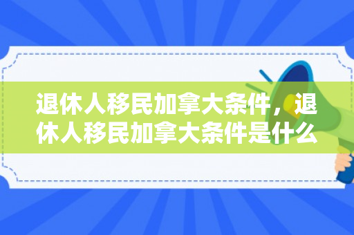 退休人移民加拿大条件，退休人移民加拿大条件是什么