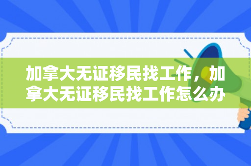 加拿大无证移民找工作，加拿大无证移民找工作怎么办