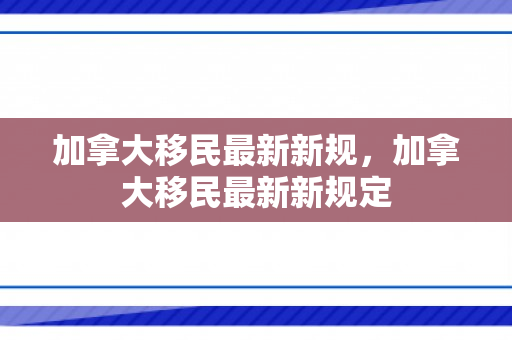 加拿大移民最新新规，加拿大移民最新新规定