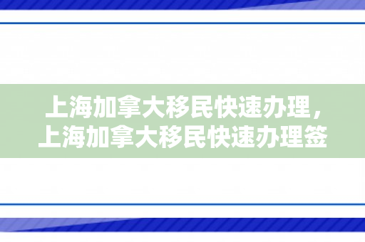 上海加拿大移民快速办理，上海加拿大移民快速办理签证