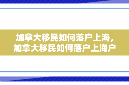 加拿大移民如何落户上海，加拿大移民如何落户上海户口